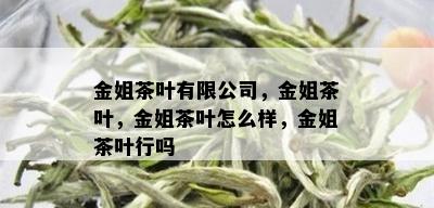 金姐茶叶有限公司，金姐茶叶，金姐茶叶怎么样，金姐茶叶行吗