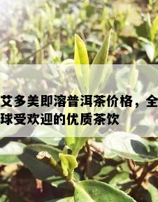 艾多美即溶普洱茶价格，全球受欢迎的优质茶饮