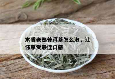 木香老熟普洱茶怎么泡，让你享受更佳口感