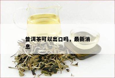 普洱茶可以出口吗，最新消息