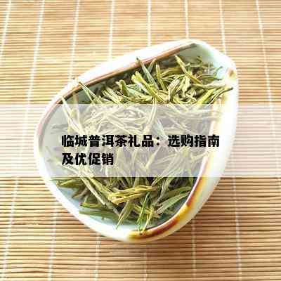 临城普洱茶礼品：选购指南及优促销