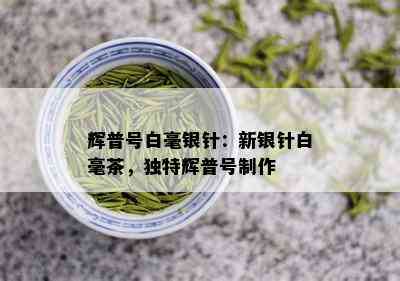 辉普号白毫银针：新银针白毫茶，独特辉普号制作