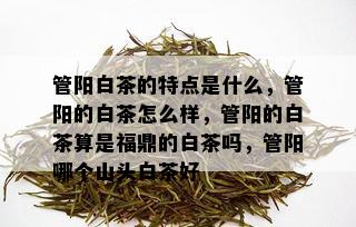 管阳白茶的特点是什么，管阳的白茶怎么样，管阳的白茶算是福鼎的白茶吗，管阳哪个山头白茶好