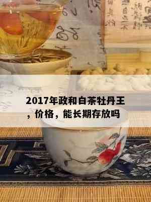 2017年政和白茶牡丹王，价格，能长期存放吗