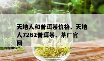 天地人和普洱茶价格、天地人7262普洱茶、茶厂官网