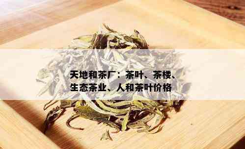 天地和茶厂：茶叶、茶楼、生态茶业、人和茶叶价格