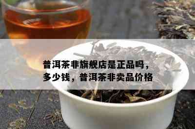 普洱茶非旗舰店是正品吗，多少钱，普洱茶非卖品价格