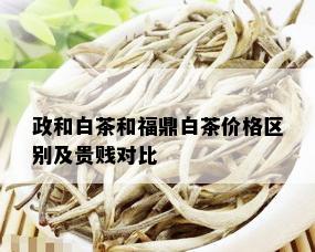 政和白茶和福鼎白茶价格区别及贵贱对比