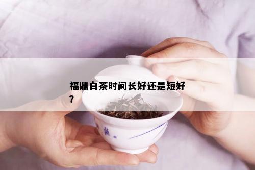 福鼎白茶时间长好还是短好？