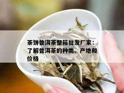 茶饼普洱茶整箱批发厂家：了解普洱茶的种类、产地和价格