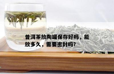 普洱茶放陶罐保存好吗，能放多久，需要密封吗？