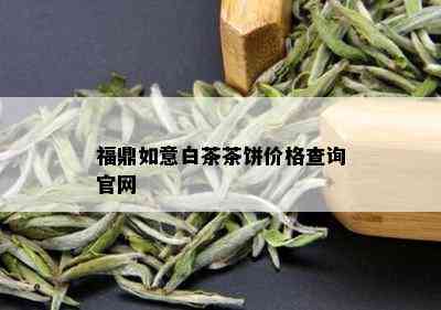 福鼎如意白茶茶饼价格查询官网