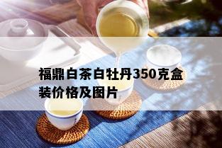 福鼎白茶白牡丹350克盒装价格及图片