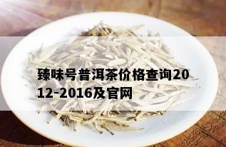 臻味号普洱茶价格查询2012-2016及官网