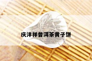 庆沣祥普洱茶黄子饼