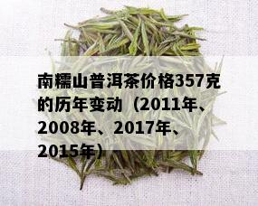 南糯山普洱茶价格357克的历年变动（2011年、2008年、2017年、2015年）