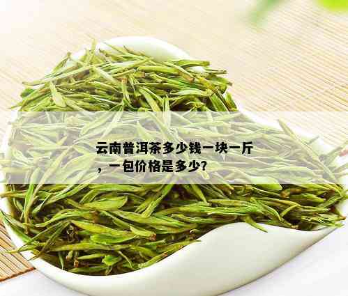 云南普洱茶多少钱一块一斤，一包价格是多少？