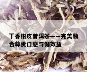 丁香柑皮普洱茶——完美融合尊贵口感与健效益