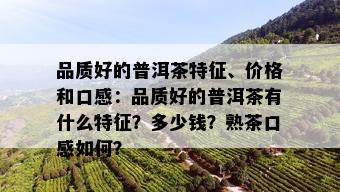 品质好的普洱茶特征、价格和口感：品质好的普洱茶有什么特征？多少钱？熟茶口感如何？