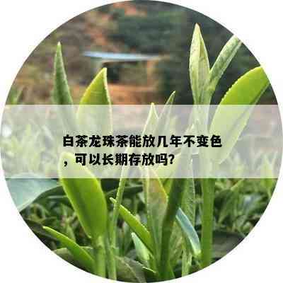 白茶龙珠茶能放几年不变色，可以长期存放吗？