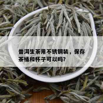 普洱生茶用不锈钢装，保存茶桶和杯子可以吗？