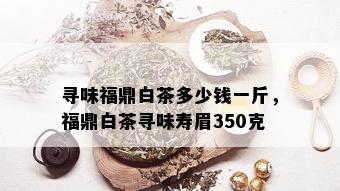 寻味福鼎白茶多少钱一斤，福鼎白茶寻味寿眉350克