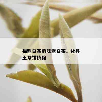 福鼎白茶韵味老白茶、牡丹王茶饼价格