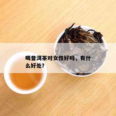 喝普洱茶对女性好吗，有什么好处？