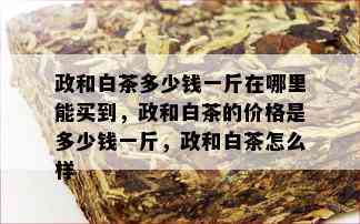 政和白茶多少钱一斤在哪里能买到，政和白茶的价格是多少钱一斤，政和白茶怎么样