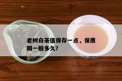 老树白茶值得存一点，保质期一般多久？