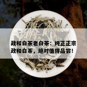 政和白茶老白茶：纯正正宗政和白茶，绝对值得品尝！