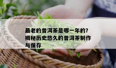 最老的普洱茶是哪一年的？揭秘历史悠久的普洱茶制作与保存