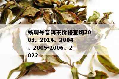 杨聘号普洱茶价格查询2003、2014、2004、2005-2006、2022