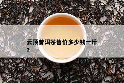 云顶普洱茶售价多少钱一斤？