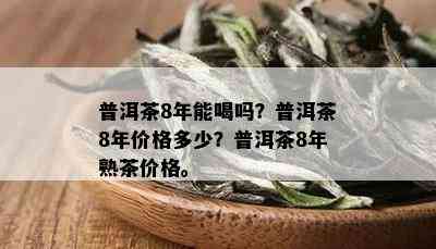 普洱茶8年能喝吗？普洱茶8年价格多少？普洱茶8年熟茶价格。