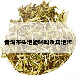 普洱茶头泡能喝吗及其泡法