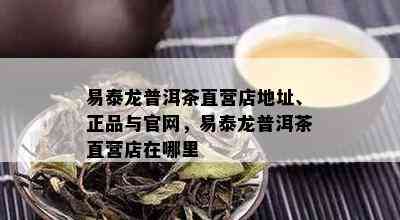 易泰龙普洱茶直营店地址、正品与官网，易泰龙普洱茶直营店在哪里