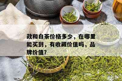 政和白茶价格多少，在哪里能买到，有收藏价值吗，品牌价值？