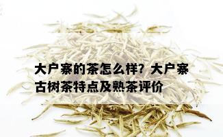 大户寨的茶怎么样？大户寨古树茶特点及熟茶评价