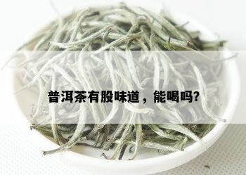 普洱茶有股味道，能喝吗？