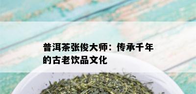 普洱茶张俊大师：传承千年的古老饮品文化