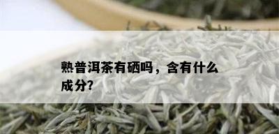 熟普洱茶有硒吗，含有什么成分？