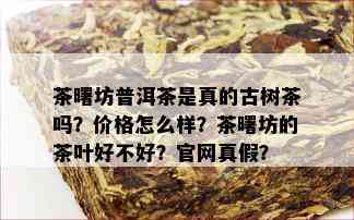 茶曙坊普洱茶是真的古树茶吗？价格怎么样？茶曙坊的茶叶好不好？官网真假？