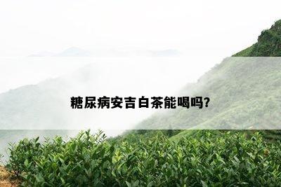 糖尿病安吉白茶能喝吗？