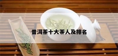 普洱茶十大茶人及排名