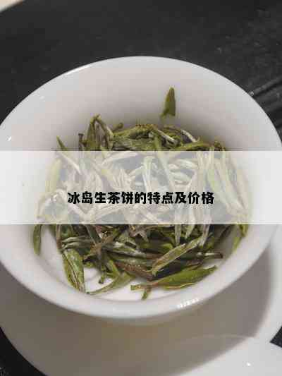 冰岛生茶饼的特点及价格