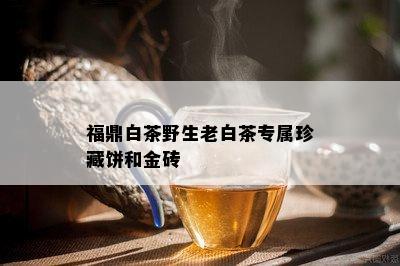 福鼎白茶野生老白茶专属珍藏饼和金砖