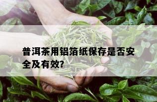 普洱茶用铝箔纸保存是否安全及有效？