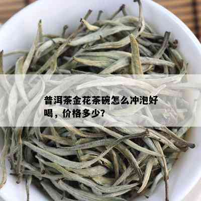 普洱茶金花茶碗怎么冲泡好喝，价格多少？