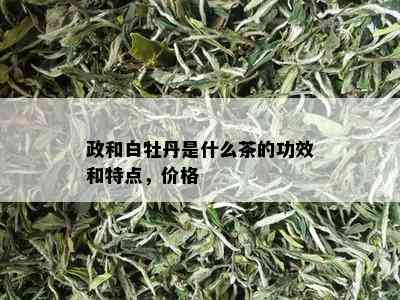 政和白牡丹是什么茶的功效和特点，价格